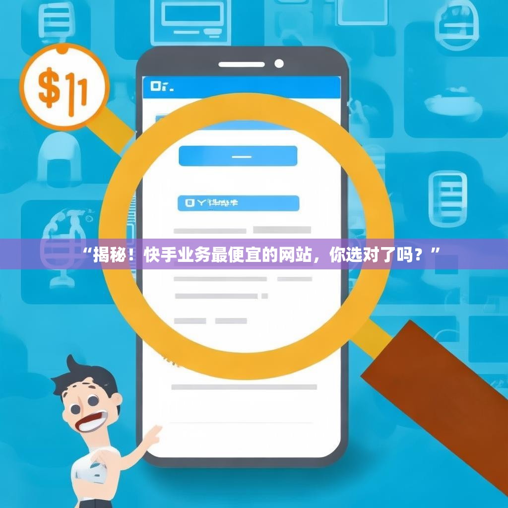 “揭秘！快手业务最便宜的网站，你选对了吗？”