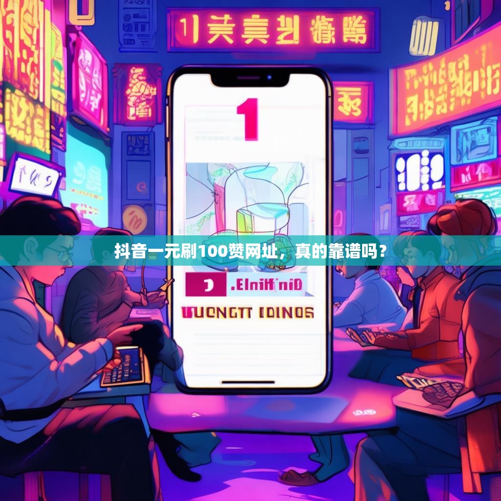 抖音一元刷100赞网址，真的靠谱吗？