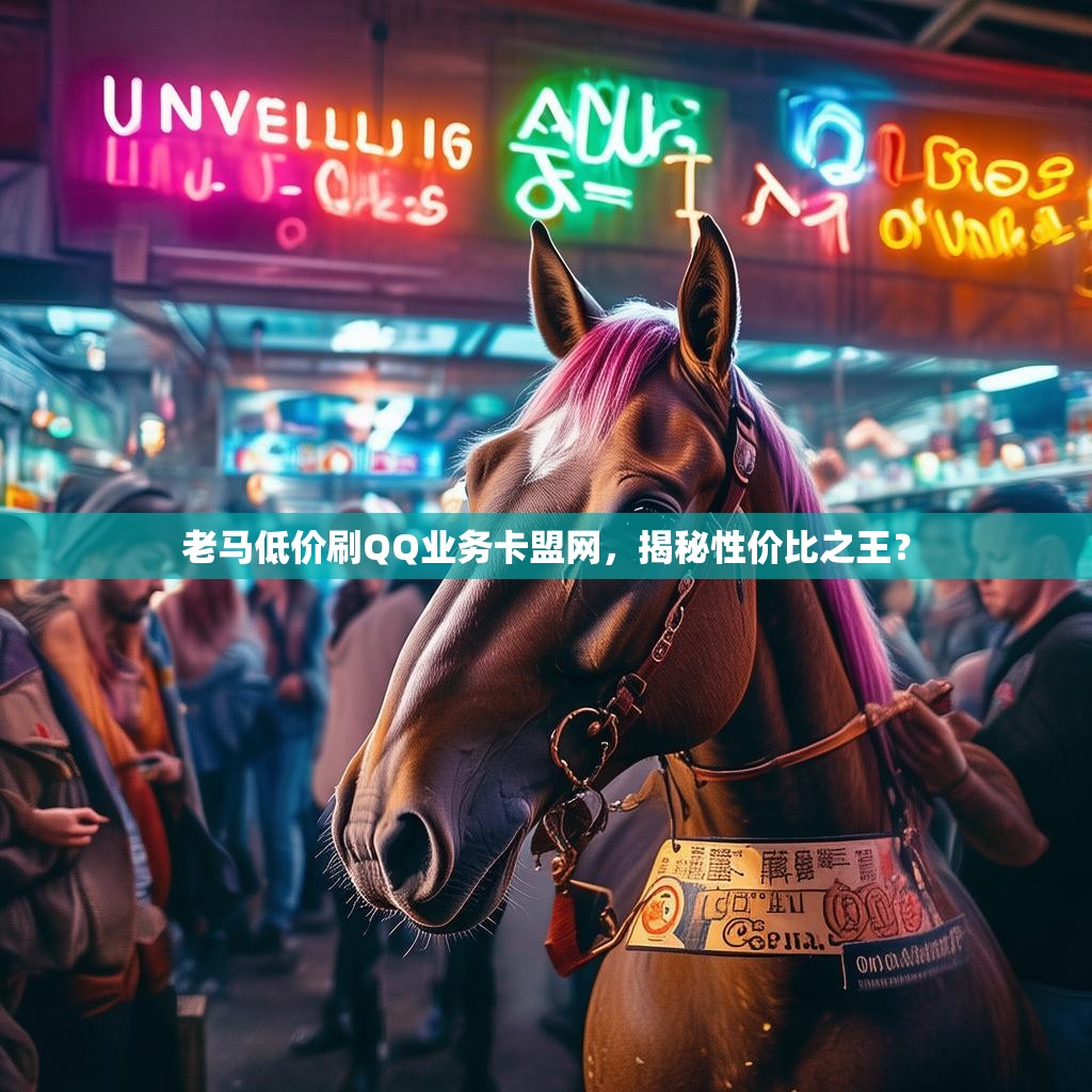 老马低价刷QQ业务卡盟网，揭秘性价比之王？